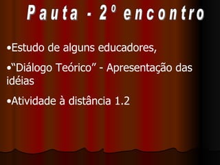 Pauta - 2º encontro Estudo de alguns educadores, “ Diálogo Teórico” - Apresentação das idéias Atividade à distância 1.2 