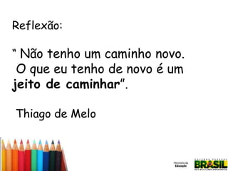 Reflexão:
“ Não tenho um caminho novo.

O que eu tenho de novo é um
jeito de caminhar”.
Thiago de Melo

 