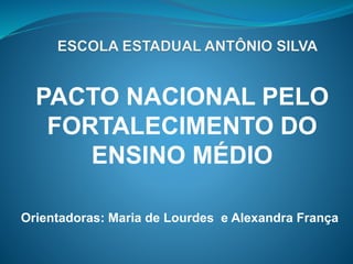 PACTO NACIONAL PELO
FORTALECIMENTO DO
ENSINO MÉDIO
Orientadoras: Maria de Lourdes e Alexandra França
 