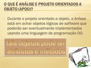  Durante o projeto orientado a objeto, a ênfase
está em achar objetos lógicos de software que
poderão ser eventualmente implementados
usando uma linguagem de programação OO.
 