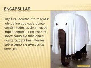  significa "ocultar informações"
ele define que cada objeto
contém todos os detalhes de
implementação necessários
sobre como ele funciona e
oculta os detalhes internos
sobre como ele executa os
serviços.
 