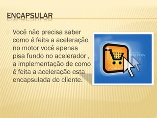  Você não precisa saber
como é feita a aceleração
no motor você apenas
pisa fundo no acelerador ,
a implementação de como
é feita a aceleração esta
encapsulada do cliente.
 