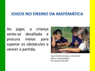 Ao jogar, a criança
sente-se desafiada e
procura meios para
superar os obstáculos e
vencer a partida;
 