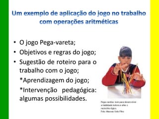 • O jogo Pega-vareta;
• Objetivos e regras do jogo;
• Sugestão de roteiro para o
trabalho com o jogo;
*Aprendizagem do jogo;
*Intervenção pedagógica:
algumas possibilidades.
 