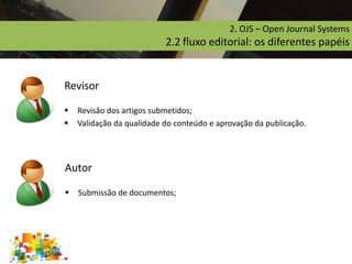 2. OJS – Open Journal Systems
2.2 fluxo editorial: os diferentes papéis
Revisor
 Revisão dos artigos submetidos;
 Validação da qualidade do conteúdo e aprovação da publicação.
Autor
 Submissão de documentos;
 