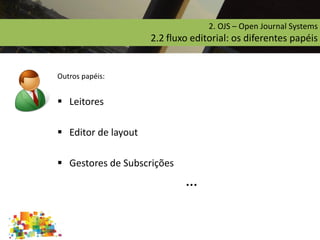 2. OJS – Open Journal Systems
2.2 fluxo editorial: os diferentes papéis
Outros papéis:
 Leitores
 Editor de layout
 Gestores de Subscrições
…
 