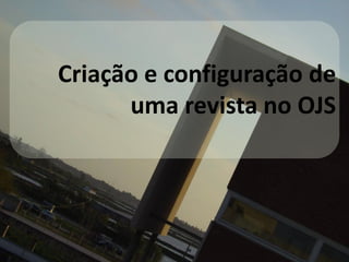 Criação e configuração de
uma revista no OJS
 