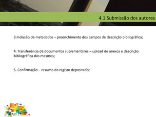 4.1 Submissão dos autores
3.Inclusão de metadados – preenchimento dos campos de descrição bibliográfica;
4. Transferência de documentos suplementares – upload de anexos e descrição
bibliográfica dos mesmos;
5. Confirmação – resumo do registo depositado;
 
