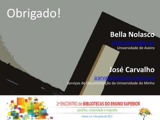Obrigado!
Bella Nolasco
bellanolasco@ua.pt
Universidade de Aveiro
José Carvalho
jcarvalho@sdum.uminho.pt
Serviços de Documentação da Universidade do Minho
 