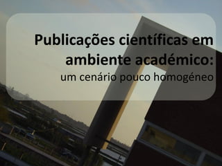 Publicações científicas em
ambiente académico:
um cenário pouco homogéneo
 