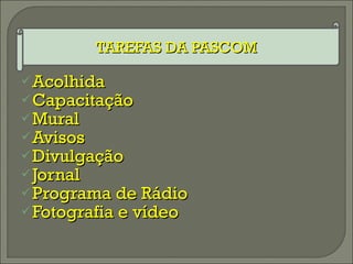 TAREFAS DA PASCOM Acolhida Capacitação Mural Avisos Divulgação Jornal Programa de Rádio Fotografia e vídeo 