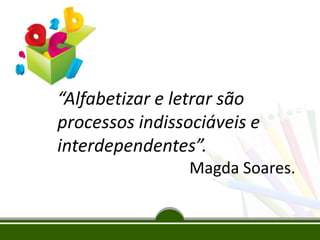 “Alfabetizar e letrar são
processos indissociáveis e
interdependentes”.
Magda Soares.
 