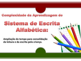 Ampliação do tempo para consolidação
da leitura e da escrita pela criança.
 