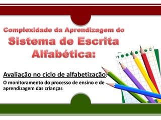 Avaliação no ciclo de alfabetização:
O monitoramento do processo de ensino e de
aprendizagem das crianças
 