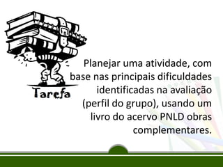 Planejar uma atividade, com
base nas principais dificuldades
identificadas na avaliação
(perfil do grupo), usando um
livro do acervo PNLD obras
complementares.
 