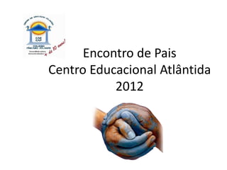 Encontro de Pais
Centro Educacional Atlântida
           2012
 