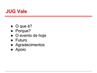 JUG Vale

 ●   O que é?
 ●   Porque?
 ●   O evento de hoje
 ●   Futuro
 ●   Agradecimentos
 ●   Apoio
 