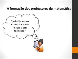 A formação dos professores de matemática
Quais são as suas
expectativas em
relação a esta
formação?
 