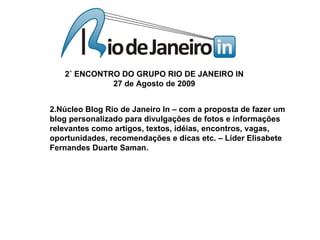 2.Núcleo Blog Rio de Janeiro In – com a proposta de fazer um blog personalizado para divulgações de fotos e informações relevantes como artigos, textos, idéias, encontros, vagas, oportunidades, recomendações e dicas etc. – Líder Elisabete Fernandes Duarte Saman. 
