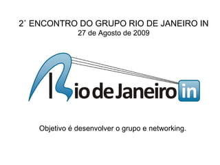 Objetivo é desenvolver o grupo e networking.   2˚ ENCONTRO DO GRUPO RIO DE JANEIRO IN 27 de Agosto de 2009 