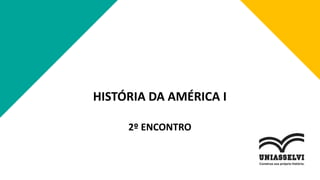 HISTÓRIA DA AMÉRICA I
2º ENCONTRO
 