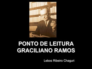 PONTO DE LEITURA
GRACILIANO RAMOS
       Lebos Ribeiro Chaguri
 