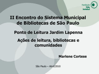 II Encontro do Sistema Municipal
   de Bibliotecas de São Paulo

 Ponto de Leitura Jardim Lapenna
   Ações de leitura, bibliotecas e
           comunidades

                                Marlene Cortese

            São Paulo – Abril/2010
 