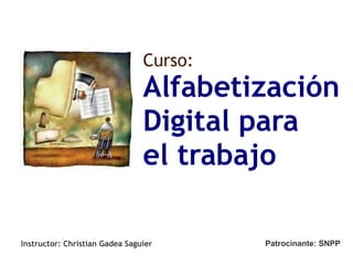 Alfabetización  Digital para el trabajo Curso: Instructor: Christian Gadea Saguier Patrocinante: SNPP 