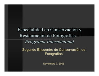 Especialidad en Conservación y
 Restauración de Fotografías –
   Programa Internacional
  Segundo Encuentro de Conservación de
              Fotografías

             Noviembre 7, 2008
 