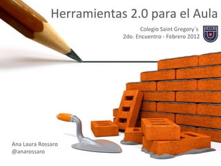 Herramientas 2.0 para el Aula Colegio Saint Gregory´s  2do. Encuentro - Febrero 2012 Ana Laura Rossaro @anarossaro 