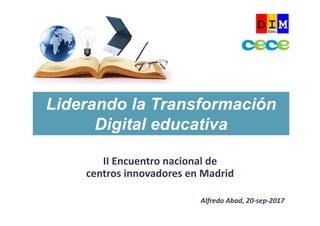 II Encuentro nacional de 
centros innovadores en Madrid
Alfredo Abad, 20‐sep‐2017
Liderando la Transformación
Digital educativa
 