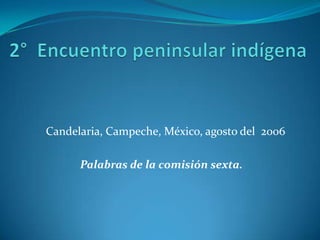 2°  Encuentro peninsular indígena Candelaria, Campeche, México, agosto del  2006   Palabras de la comisión sexta. 