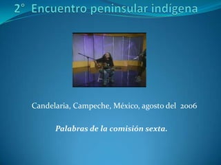    2°  Encuentro peninsular indígena Candelaria, Campeche, México, agosto del  2006   Palabras de la comisión sexta. 