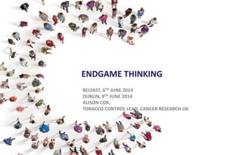 ENDGAME THINKING
BELFAST, 6TH JUNE 2014
DUBLIN, 9TH JUNE 2014
ALISON COX,
TOBACCO CONTROL LEAD, CANCER RESEARCH UK
 