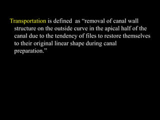 Transportation is defined as “removal of canal wall
structure on the outside curve in the apical half of the
canal due to the tendency of files to restore themselves
to their original linear shape during canal
preparation.”
 