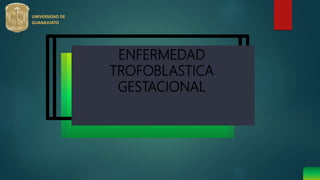 ENFERMEDAD
TROFOBLASTICA
GESTACIONAL
UNIVERSIDAD DE
GUANAJUATO
 