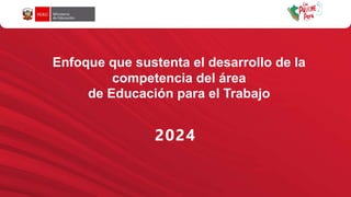 2024
Enfoque que sustenta el desarrollo de la
competencia del área
de Educación para el Trabajo
 