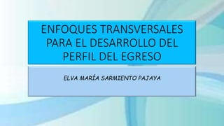 ENFOQUES TRANSVERSALES
PARA EL DESARROLLO DEL
PERFIL DEL EGRESO
ELVA MARÍA SARMIENTO PAJAYA
 