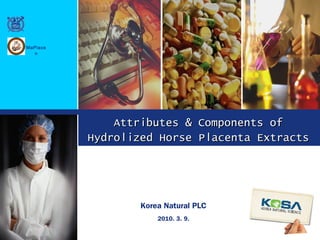 Attributes & Components ofAttributes & Components of
Hydrolized Horse Placenta ExtractsHydrolized Horse Placenta Extracts
Korea Natural PLC
2010. 3. 9.
MaPlace
n
 