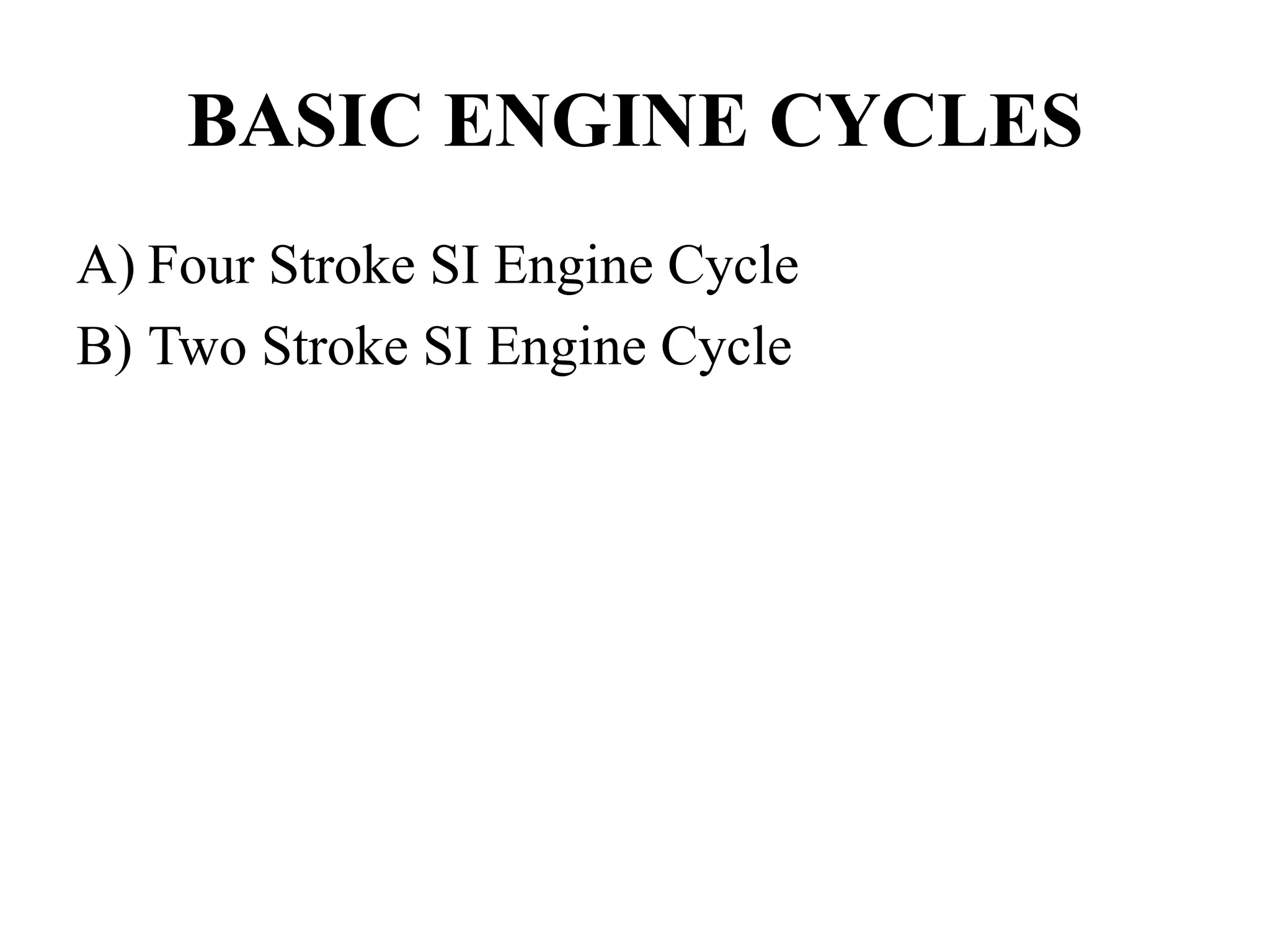 BASIC ENGINE CYCLES
A) Four Stroke SI Engine Cycle
B) Two Stroke SI Engine Cycle
 
