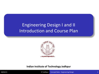IIT Jodhpur
Engineering Design I and II
Introduction and Course Plan
28/02/21 Concept Note - Engineering Design
Indian Institute of Technology Jodhpur
1
 
