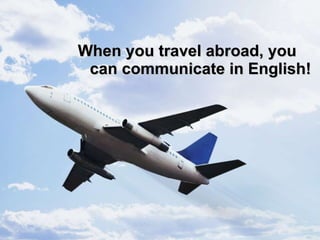 When you travel abroad, you can communicate in English! 