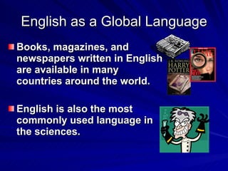 English as a Global Language Books, magazines, and newspapers written in English are available in many countries around the world.  English is also the most commonly used language in the sciences. 
