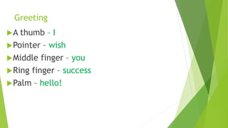 Greeting
A thumb – I
Pointer – wish
Middle finger – you
Ring finger – success
Palm – hello!
 
