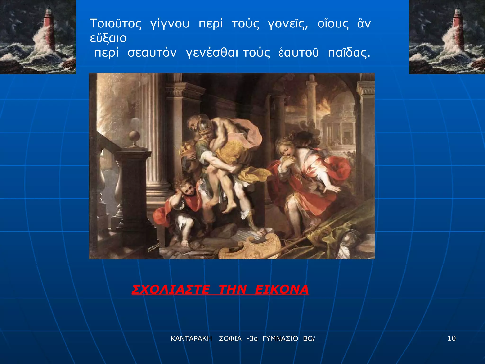 Τοιοῦτος  γίγνου  περί  τούς  γονεῖς,  οἵους  ἂν  εὔξαιο  περί  σεαυτόν  γενέσθαι τούς  ἑαυτοῦ  παῖδας.   ΣΧΟΛΙΑΣΤΕ  ΤΗΝ  ΕΙΚΟΝΑ 