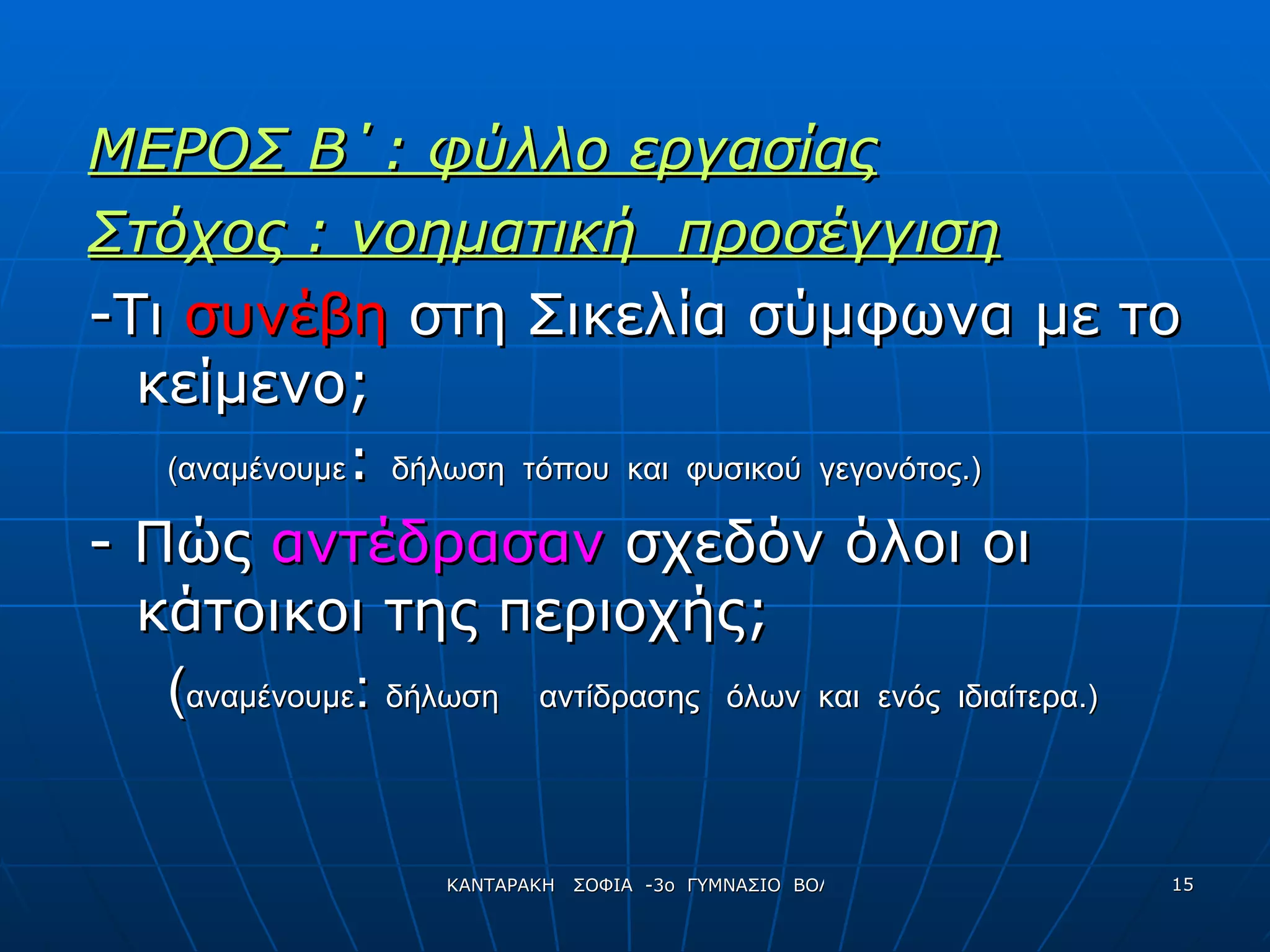 ΜΕΡΟΣ Β΄: φύλλο εργασίας Στόχος : νοηματική  προσέγγιση -Τι  συνέβη  στη Σικελία σύμφωνα με το κείμενο; (αναμένουμε :  δήλωση  τόπου  και  φυσικού  γεγονότος.) - Πώς  αντέδρασαν  σχεδόν όλοι οι κάτοικοι της περιοχής; ( αναμένουμε :  δήλωση  αντίδρασης  όλων  και  ενός  ιδιαίτερα.) 