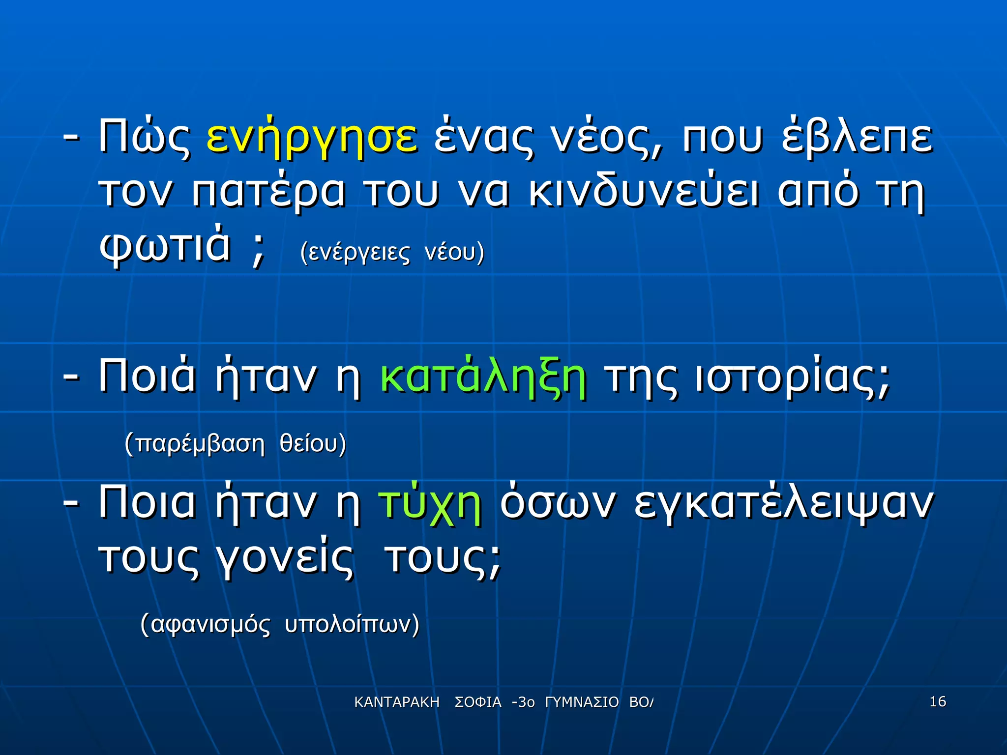 - Πώς  ενήργησε  ένας νέος, που έβλεπε τον πατέρα του να κινδυνεύει από τη φωτιά ;  (ενέργειες  νέου) - Ποιά ήταν η  κατάληξη  της ιστορίας; ( παρέμβαση  θείου) - Ποια   ήταν η  τύχη  όσων εγκατέλειψαν τους γονείς   τους; ( αφανισμός  υπολοίπων) 