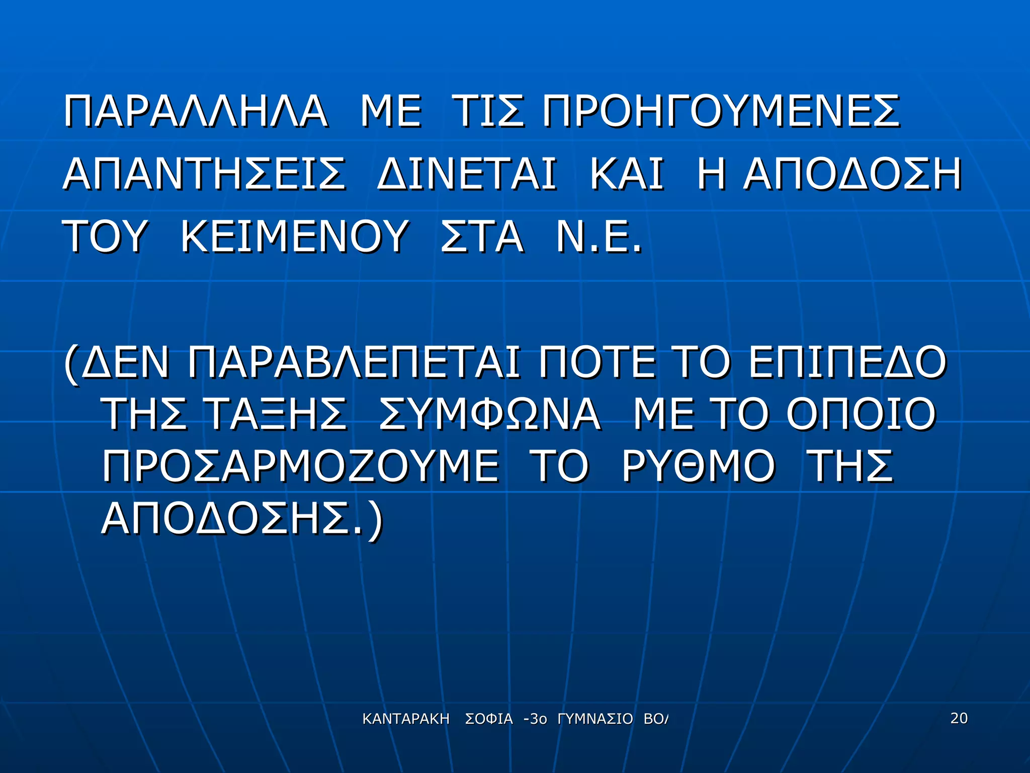ΠΑΡΑΛΛΗΛΑ  ΜΕ  ΤΙΣ ΠΡΟΗΓΟΥΜΕΝΕΣ  ΑΠΑΝΤΗΣΕΙΣ  ΔΙΝΕΤΑΙ  ΚΑΙ  Η ΑΠΟΔΟΣΗ  ΤΟΥ  ΚΕΙΜΕΝΟΥ  ΣΤΑ  Ν.Ε. (ΔΕΝ ΠΑΡΑΒΛΕΠΕΤΑΙ ΠΟΤΕ ΤΟ ΕΠΙΠΕΔΟ  ΤΗΣ ΤΑΞΗΣ  ΣΥΜΦΩΝΑ  ΜΕ ΤΟ ΟΠΟΙΟ ΠΡΟΣΑΡΜΟΖΟΥΜΕ  ΤΟ  ΡΥΘΜΟ  ΤΗΣ  ΑΠΟΔΟΣΗΣ.) 