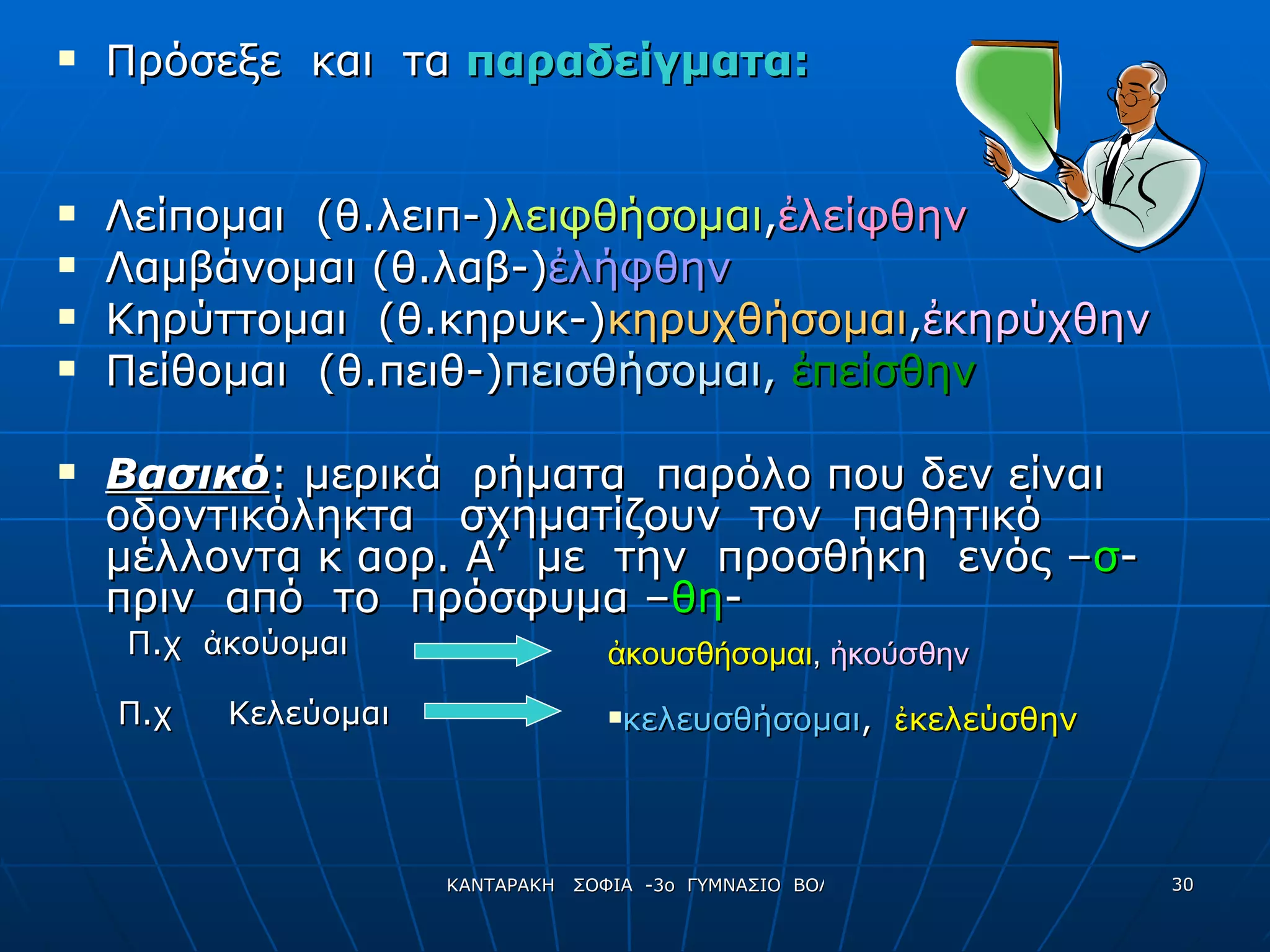Πρόσεξε  και  τα  παραδείγματα: Λείπομαι  (θ.λειπ-) λειφθήσομαι , ἐ λείφθην Λαμβάνομαι (θ.λαβ-) ἐ λήφθην Κηρύττομαι  (θ.κηρυκ-) κηρυχθήσομαι , ἐ κηρύχθην Πείθομαι  (θ.πειθ-) πεισθήσομαι,   ἐ πείσθην Βασικό : μερικά  ρήματα  παρόλο που δεν είναι  οδοντικόληκτα  σχηματίζουν  τον  παθητικό  μέλλοντα κ αορ. Α’  με  την  προσθήκη  ενός – σ -  πριν  από  το  πρόσφυμα – θη -  Π.χ  ἀκούομαι ἀκουσθήσομαι ,  ἠκούσθην Π.χ  Κελεύομαι κελευσθήσομαι ,  ἐκελεύσθην 
