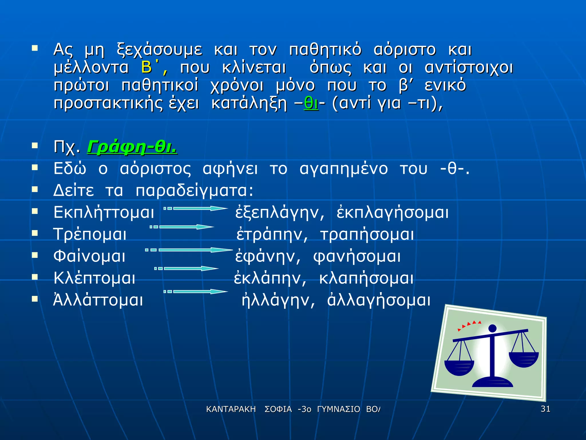 Ας  μη  ξεχάσουμε  και  τον  παθητικό  αόριστο  και  μέλλοντα  Β΄,   που  κλίνεται  όπως  και  οι  αντίστοιχοι  πρώτοι  παθητικοί  χρόνοι  μόνο  που  το  β’  ενικό προστακτικής έχει  κατάληξη – θι - (αντί για –τι), Πχ.  Γράφη-θι. Εδώ  ο  αόριστος  αφήνει  το  αγαπημένο  του  -θ-. Δείτε  τα  παραδείγματα: Εκπλήττομαι  ἐ ξεπλάγην,  ἐ κπλαγήσομαι Τρέπομαι  ἐ τράπην,  τραπήσομαι Φαίνομαι  ἐ φάνην,  φανήσομαι Κλέπτομαι  ἐ κλάπην,  κλαπήσομαι Ἀ λλάττομαι  ἠ λλάγην,  ἀ λλαγήσομαι 